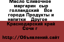 Масло Сливочное ,маргарин ,сыр голландский - Все города Продукты и напитки » Другое   . Краснодарский край,Сочи г.